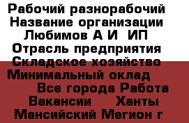 Рабочий-разнорабочий › Название организации ­ Любимов А.И, ИП › Отрасль предприятия ­ Складское хозяйство › Минимальный оклад ­ 35 000 - Все города Работа » Вакансии   . Ханты-Мансийский,Мегион г.